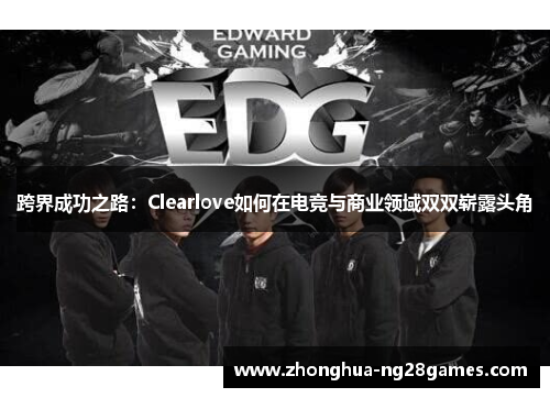 跨界成功之路：Clearlove如何在电竞与商业领域双双崭露头角