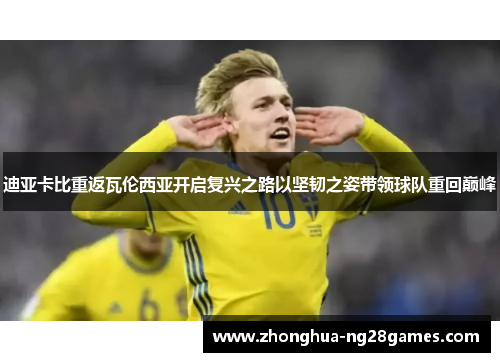 迪亚卡比重返瓦伦西亚开启复兴之路以坚韧之姿带领球队重回巅峰