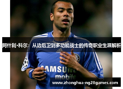 阿什利·科尔:从边后卫到多功能战士的传奇职业生涯解析 阿什利·科尔:从边后卫到多功能战士的传奇职业生涯解析