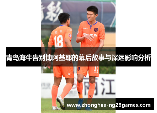 青岛海牛告别博阿基耶的幕后故事与深远影响分析
