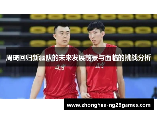 周琦回归新疆队的未来发展前景与面临的挑战分析