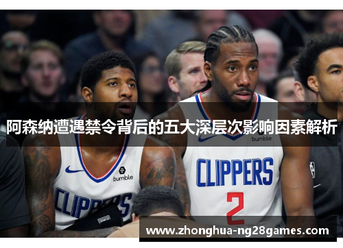 阿森纳遭遇禁令背后的五大深层次影响因素解析