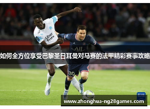 如何全方位享受巴黎圣日耳曼对马赛的法甲精彩赛事攻略 如何全方位享受巴黎圣日耳曼对马赛的法甲精彩赛事攻略