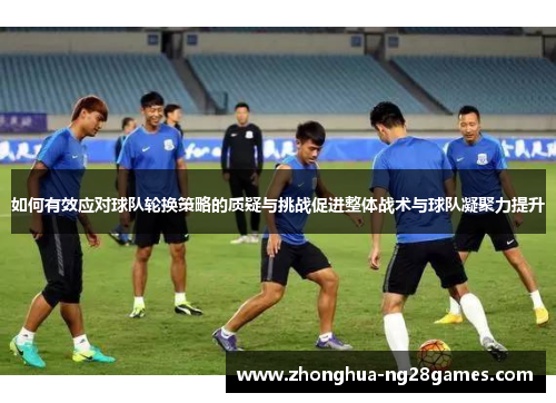 如何有效应对球队轮换策略的质疑与挑战促进整体战术与球队凝聚力提升