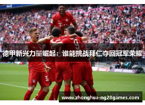 德甲新兴力量崛起:谁能挑战拜仁夺回冠军荣耀 德甲新兴力量崛起:谁能挑战拜仁夺回冠军荣耀