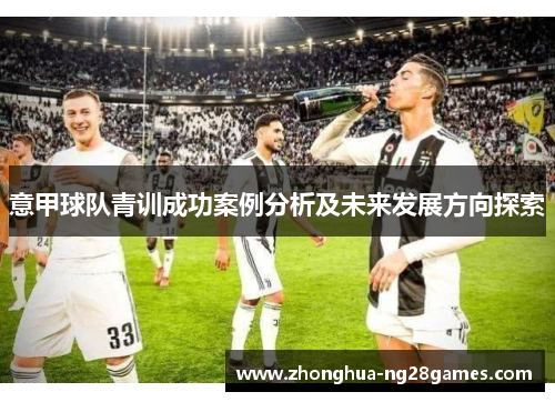 意甲球队青训成功案例分析及未来发展方向探索 意甲球队青训成功案例分析及未来发展方向探索
