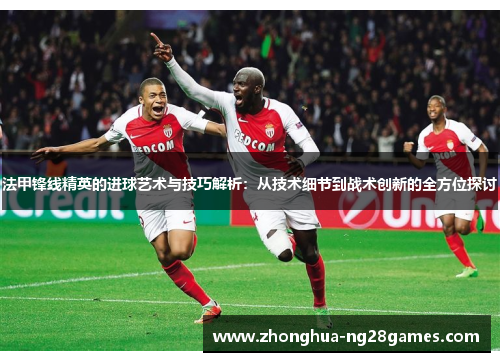 法甲锋线精英的进球艺术与技巧解析：从技术细节到战术创新的全方位探讨