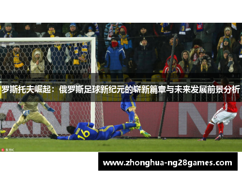 罗斯托夫崛起：俄罗斯足球新纪元的崭新篇章与未来发展前景分析