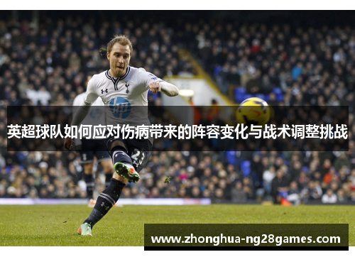 英超球队如何应对伤病带来的阵容变化与战术调整挑战