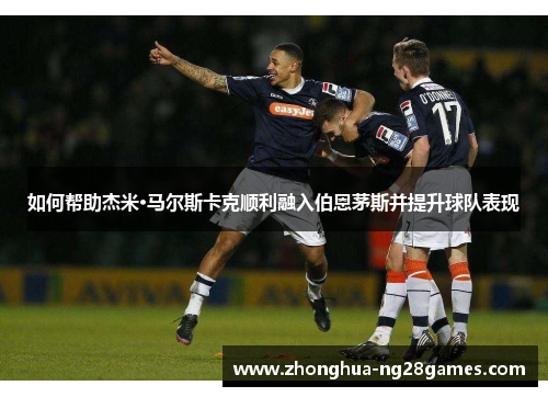 如何帮助杰米·马尔斯卡克顺利融入伯恩茅斯并提升球队表现