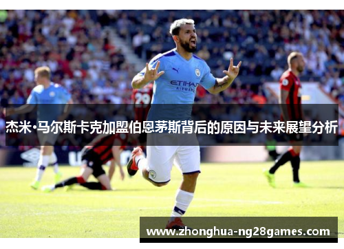 杰米·马尔斯卡克加盟伯恩茅斯背后的原因与未来展望分析