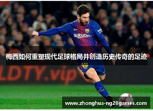 梅西如何重塑现代足球格局并创造历史传奇的足迹