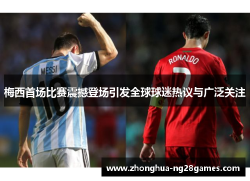梅西首场比赛震撼登场引发全球球迷热议与广泛关注