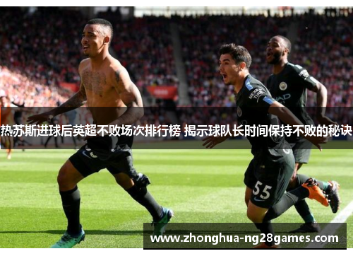 热苏斯进球后英超不败场次排行榜 揭示球队长时间保持不败的秘诀