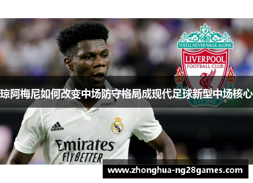 琼阿梅尼如何改变中场防守格局成现代足球新型中场核心 琼阿梅尼如何改变中场防守格局成现代足球新型中场核心