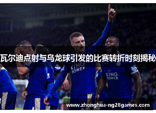 瓦尔迪点射与乌龙球引发的比赛转折时刻揭秘