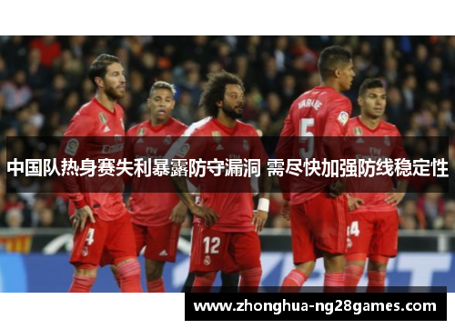 中国队热身赛失利暴露防守漏洞 需尽快加强防线稳定性