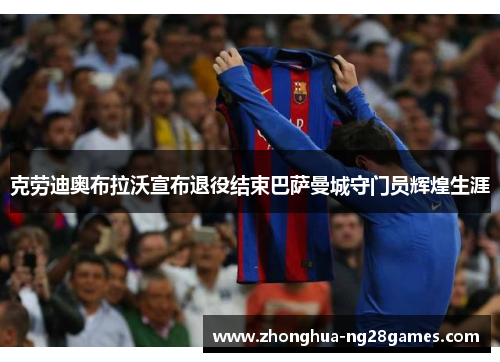 克劳迪奥布拉沃宣布退役结束巴萨曼城守门员辉煌生涯 克劳迪奥布拉沃宣布退役结束巴萨曼城守门员辉煌生涯