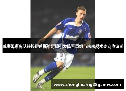 威廉姆斯离队转投伊普斯维奇镇引发阵容重组与未来战术走向热议潮