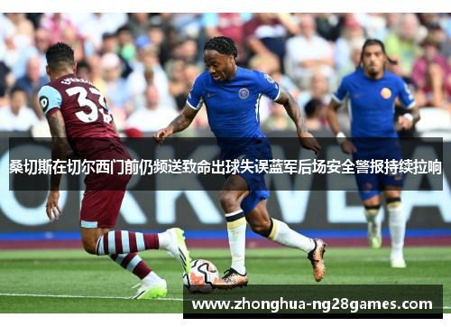 桑切斯在切尔西门前仍频送致命出球失误蓝军后场安全警报持续拉响