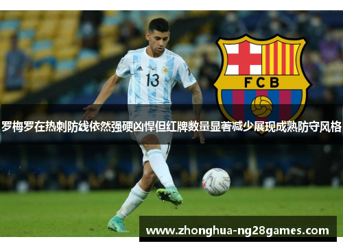 罗梅罗在热刺防线依然强硬凶悍但红牌数量显著减少展现成熟防守风格 罗梅罗在热刺防线依然强硬凶悍但红牌数量显著减少展现成熟防守风格