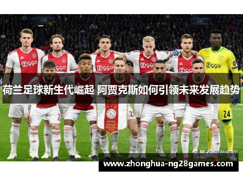 荷兰足球新生代崛起 阿贾克斯如何引领未来发展趋势
