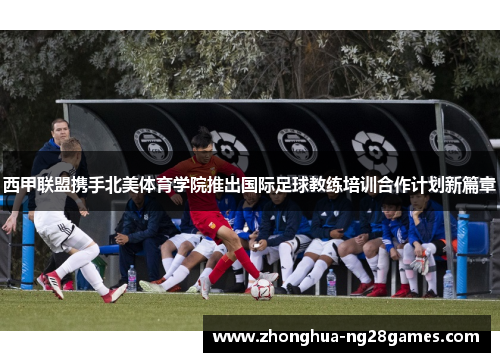 西甲联盟携手北美体育学院推出国际足球教练培训合作计划新篇章