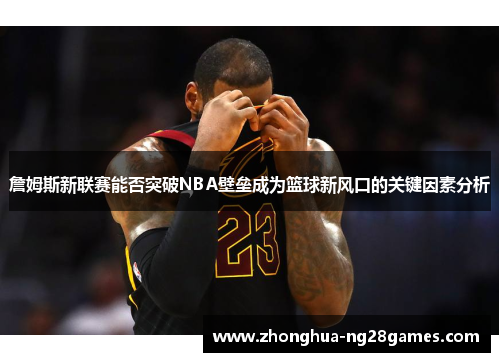 詹姆斯新联赛能否突破NBA壁垒成为篮球新风口的关键因素分析