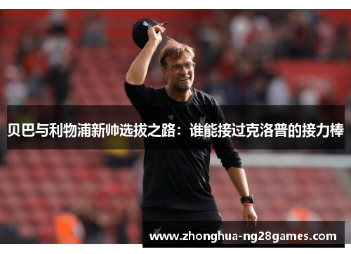 贝巴与利物浦新帅选拔之路：谁能接过克洛普的接力棒