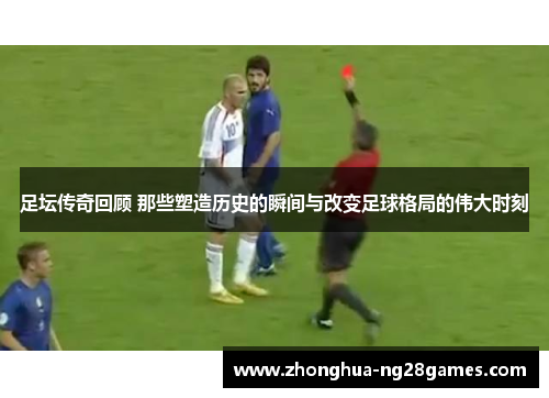 足坛传奇回顾 那些塑造历史的瞬间与改变足球格局的伟大时刻