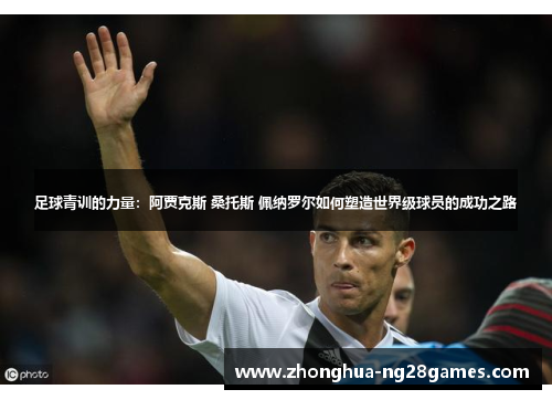 足球青训的力量：阿贾克斯 桑托斯 佩纳罗尔如何塑造世界级球员的成功之路