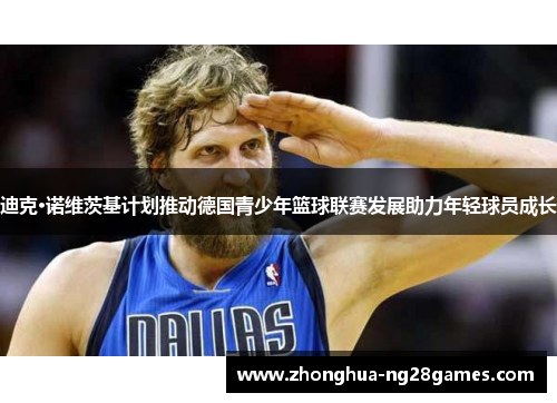 迪克·诺维茨基计划推动德国青少年篮球联赛发展助力年轻球员成长