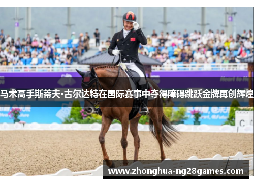 马术高手斯蒂夫·古尔达特在国际赛事中夺得障碍跳跃金牌再创辉煌