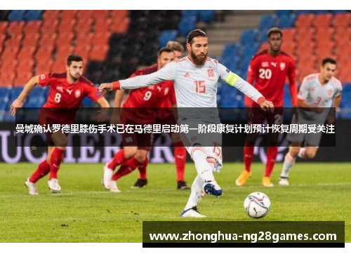 曼城确认罗德里膝伤手术已在马德里启动第一阶段康复计划预计恢复周期受关注 曼城确认罗德里膝伤手术已在马德里启动第一阶段康复计划预计恢复周期受关注