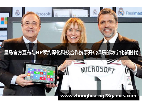皇马官方宣布与HP续约深化科技合作携手开启俱乐部数字化新时代 皇马官方宣布与HP续约深化科技合作携手开启俱乐部数字化新时代