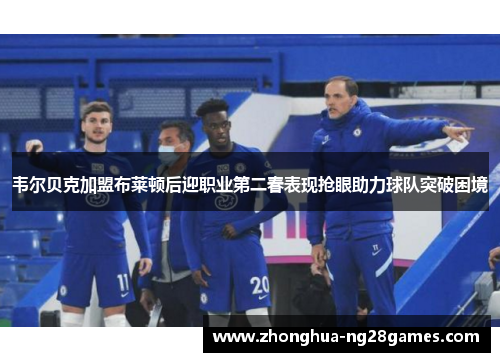 韦尔贝克加盟布莱顿后迎职业第二春表现抢眼助力球队突破困境 韦尔贝克加盟布莱顿后迎职业第二春表现抢眼助力球队突破困境
