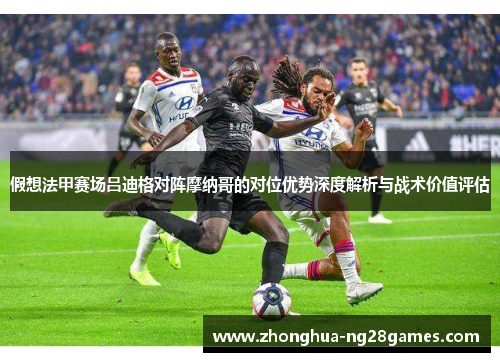 假想法甲赛场吕迪格对阵摩纳哥的对位优势深度解析与战术价值评估
