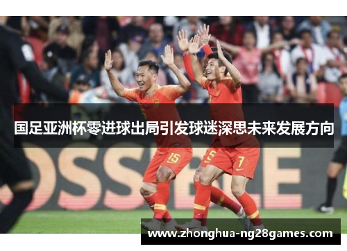 国足亚洲杯零进球出局引发球迷深思未来发展方向