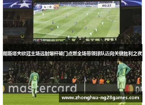 朗斯塔夫欧冠主场远射爆杆破门点燃全场带领球队迈向关键胜利之夜 朗斯塔夫欧冠主场远射爆杆破门点燃全场带领球队迈向关键胜利之夜