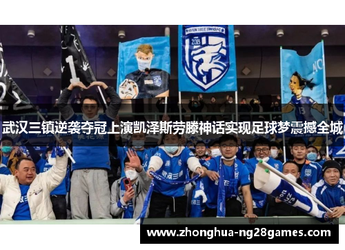 武汉三镇逆袭夺冠上演凯泽斯劳滕神话实现足球梦震撼全城