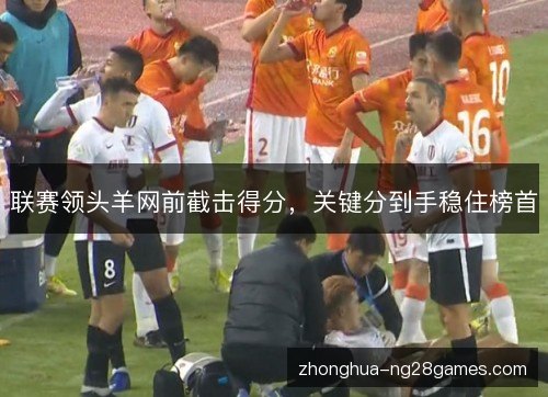 联赛领头羊网前截击得分，关键分到手稳住榜首