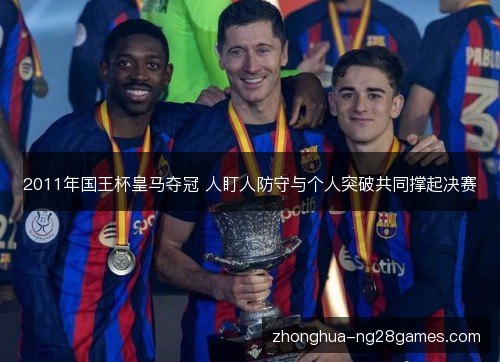 2011年国王杯皇马夺冠 人盯人防守与个人突破共同撑起决赛 2011年国王杯皇马夺冠 人盯人防守与个人突破共同撑起决赛