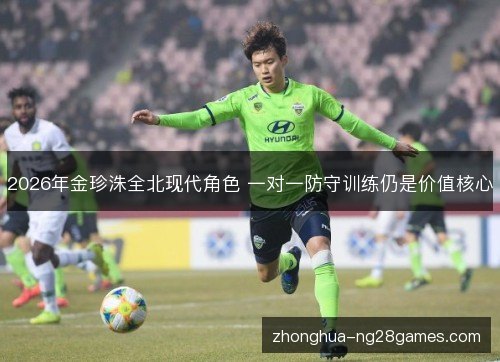 2026年金珍洙全北现代角色 一对一防守训练仍是价值核心